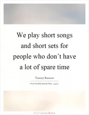 We play short songs and short sets for people who don’t have a lot of spare time Picture Quote #1