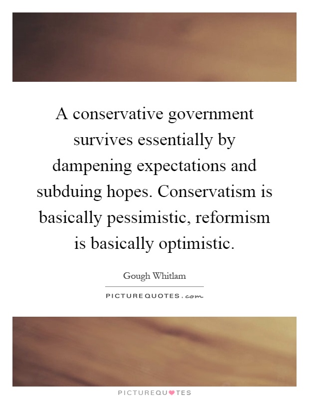 A conservative government survives essentially by dampening expectations and subduing hopes. Conservatism is basically pessimistic, reformism is basically optimistic Picture Quote #1
