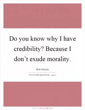 Do you know why I have credibility? Because I don’t exude morality Picture Quote #1