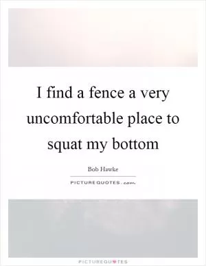 I find a fence a very uncomfortable place to squat my bottom Picture Quote #1