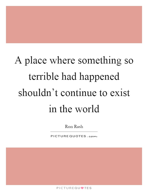 A place where something so terrible had happened shouldn't continue to exist in the world Picture Quote #1