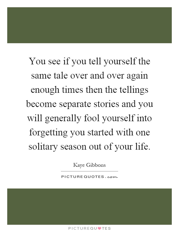 You see if you tell yourself the same tale over and over again enough times then the tellings become separate stories and you will generally fool yourself into forgetting you started with one solitary season out of your life Picture Quote #1