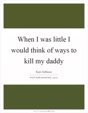 When I was little I would think of ways to kill my daddy Picture Quote #1