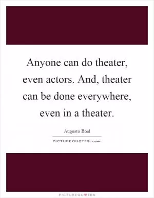 Anyone can do theater, even actors. And, theater can be done everywhere, even in a theater Picture Quote #1