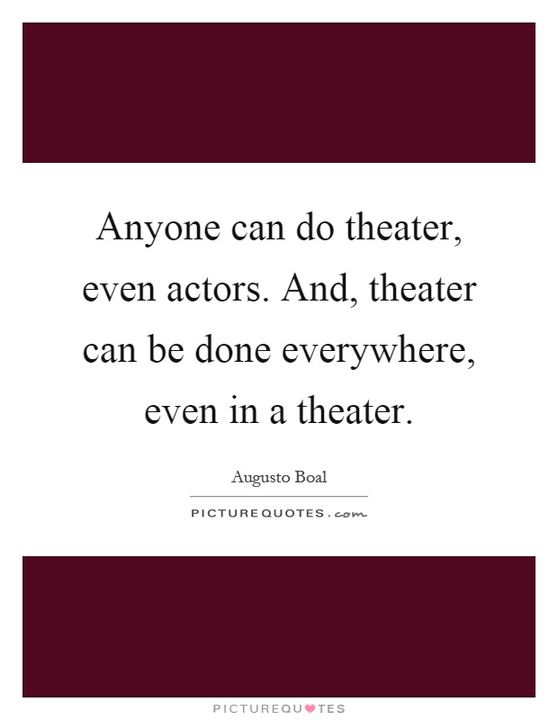Anyone can do theater, even actors. And, theater can be done everywhere, even in a theater Picture Quote #1