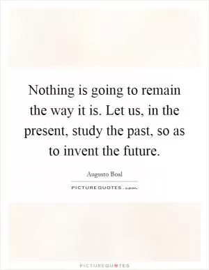 Nothing is going to remain the way it is. Let us, in the present, study the past, so as to invent the future Picture Quote #1