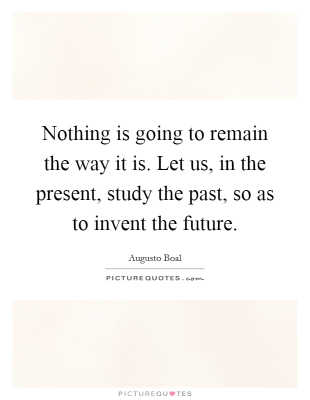 Nothing is going to remain the way it is. Let us, in the present, study the past, so as to invent the future Picture Quote #1