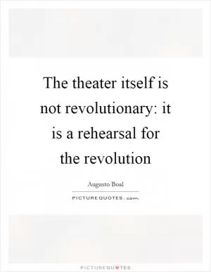 The theater itself is not revolutionary: it is a rehearsal for the revolution Picture Quote #1