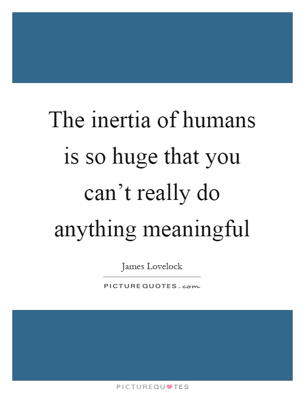The inertia of humans is so huge that you can't really do anything meaningful Picture Quote #1
