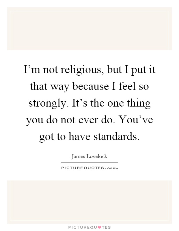 I'm not religious, but I put it that way because I feel so strongly. It's the one thing you do not ever do. You've got to have standards Picture Quote #1