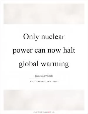 Only nuclear power can now halt global warming Picture Quote #1