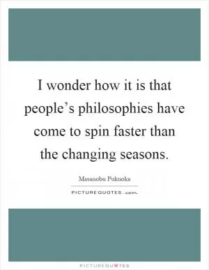 I wonder how it is that people’s philosophies have come to spin faster than the changing seasons Picture Quote #1