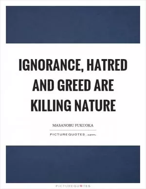 Ignorance, hatred and greed are killing nature Picture Quote #1