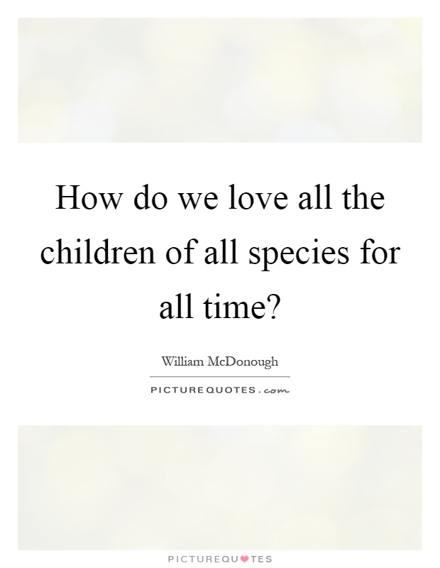 How do we love all the children of all species for all time? Picture Quote #1