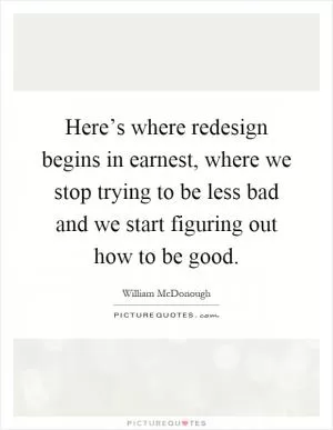 Here’s where redesign begins in earnest, where we stop trying to be less bad and we start figuring out how to be good Picture Quote #1