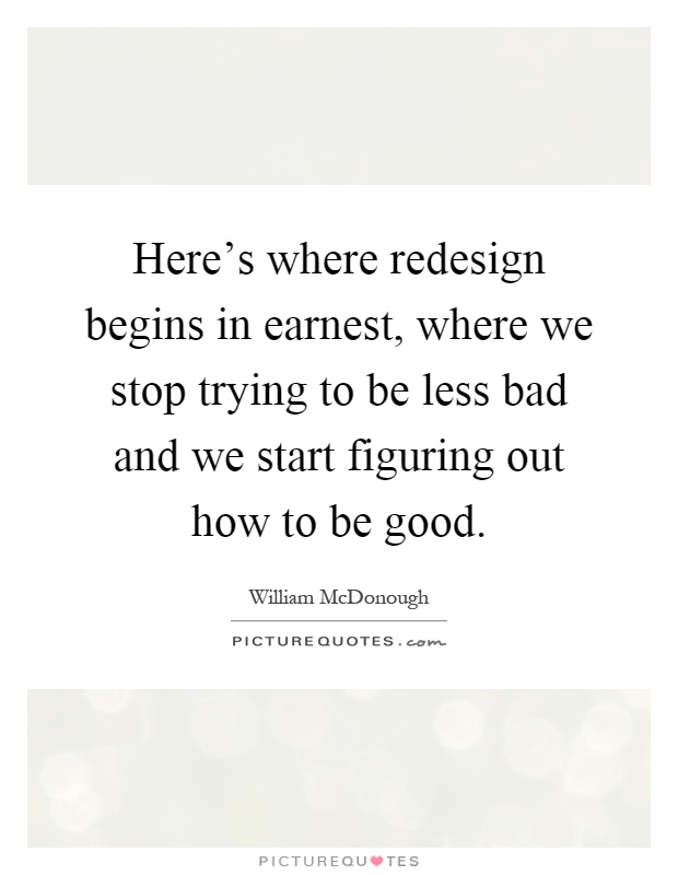 Here's where redesign begins in earnest, where we stop trying to be less bad and we start figuring out how to be good Picture Quote #1