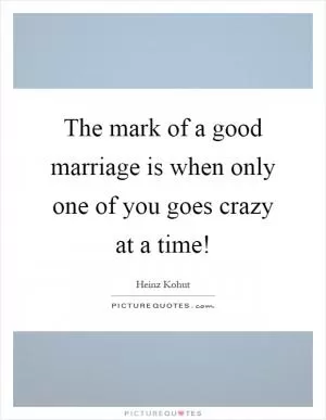 The mark of a good marriage is when only one of you goes crazy at a time! Picture Quote #1