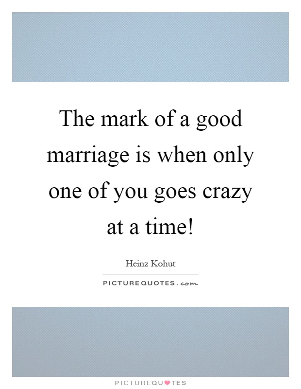 The mark of a good marriage is when only one of you goes crazy at a time! Picture Quote #1