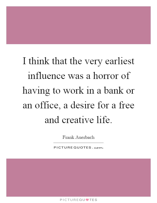 I think that the very earliest influence was a horror of having to work in a bank or an office, a desire for a free and creative life Picture Quote #1
