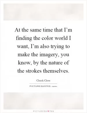 At the same time that I’m finding the color world I want, I’m also trying to make the imagery, you know, by the nature of the strokes themselves Picture Quote #1