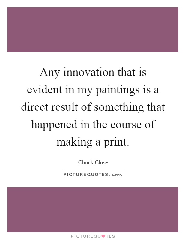 Any innovation that is evident in my paintings is a direct result of something that happened in the course of making a print Picture Quote #1