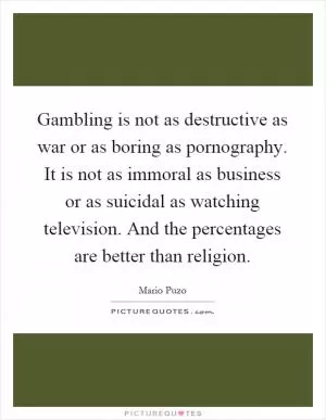 Gambling is not as destructive as war or as boring as pornography. It is not as immoral as business or as suicidal as watching television. And the percentages are better than religion Picture Quote #1