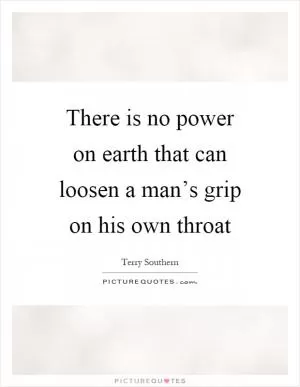 There is no power on earth that can loosen a man’s grip on his own throat Picture Quote #1