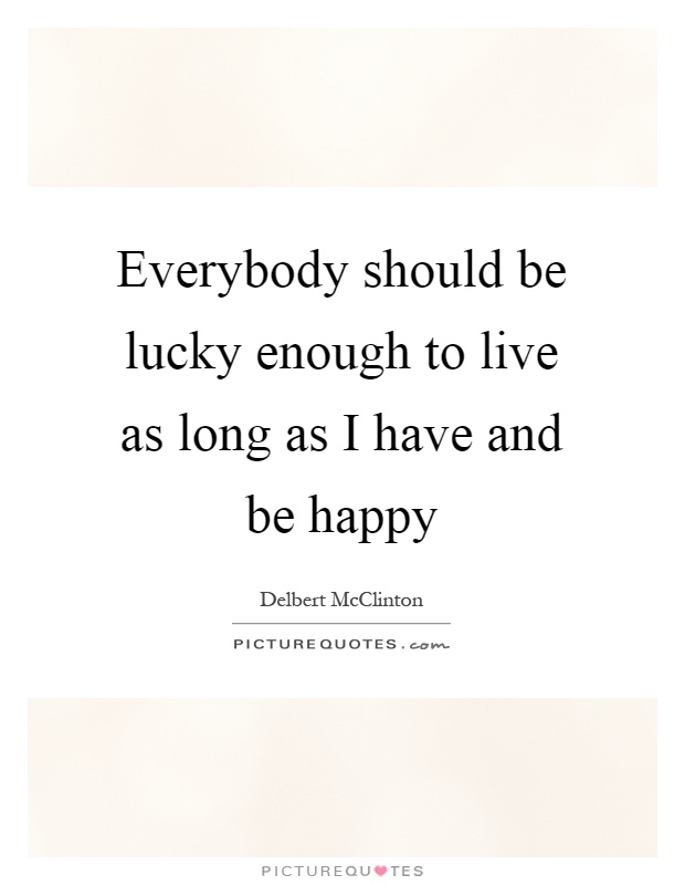 Everybody should be lucky enough to live as long as I have and be happy Picture Quote #1