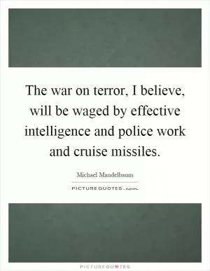 The war on terror, I believe, will be waged by effective intelligence and police work and cruise missiles Picture Quote #1