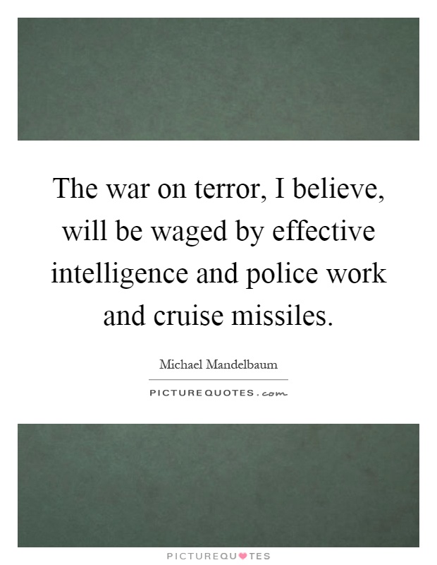 The war on terror, I believe, will be waged by effective intelligence and police work and cruise missiles Picture Quote #1