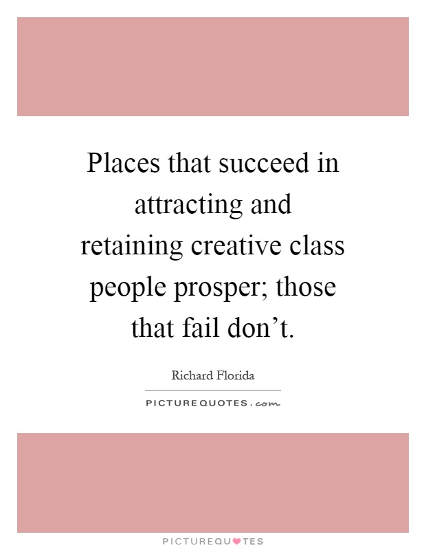Places that succeed in attracting and retaining creative class people prosper; those that fail don't Picture Quote #1