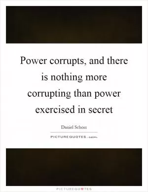 Power corrupts, and there is nothing more corrupting than power exercised in secret Picture Quote #1