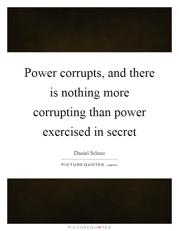 Power corrupts, and there is nothing more corrupting than power exercised in secret Picture Quote #1