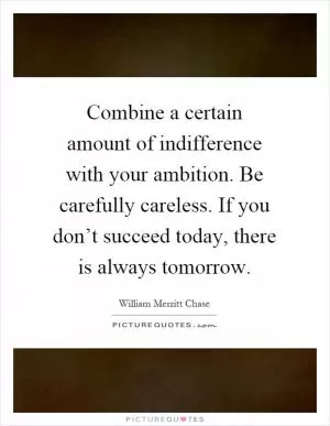 Combine a certain amount of indifference with your ambition. Be carefully careless. If you don’t succeed today, there is always tomorrow Picture Quote #1