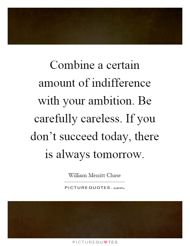 Combine a certain amount of indifference with your ambition. Be carefully careless. If you don't succeed today, there is always tomorrow Picture Quote #1