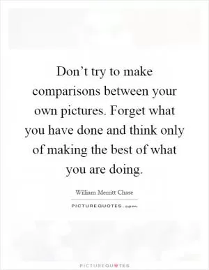 Don’t try to make comparisons between your own pictures. Forget what you have done and think only of making the best of what you are doing Picture Quote #1