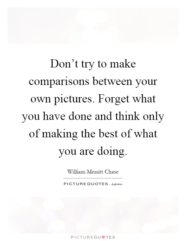 Don't try to make comparisons between your own pictures. Forget what you have done and think only of making the best of what you are doing Picture Quote #1