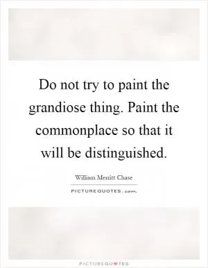 Do not try to paint the grandiose thing. Paint the commonplace so that it will be distinguished Picture Quote #1