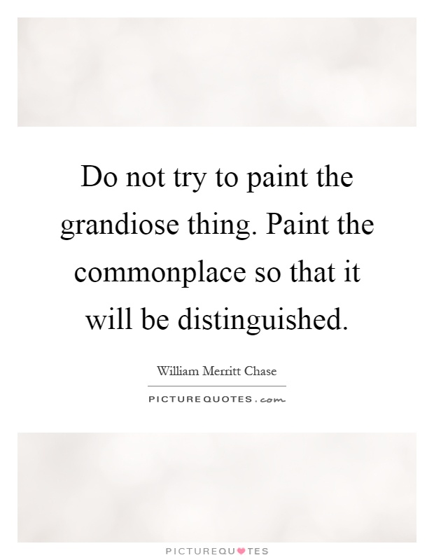Do not try to paint the grandiose thing. Paint the commonplace so that it will be distinguished Picture Quote #1
