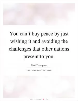 You can’t buy peace by just wishing it and avoiding the challenges that other nations present to you Picture Quote #1