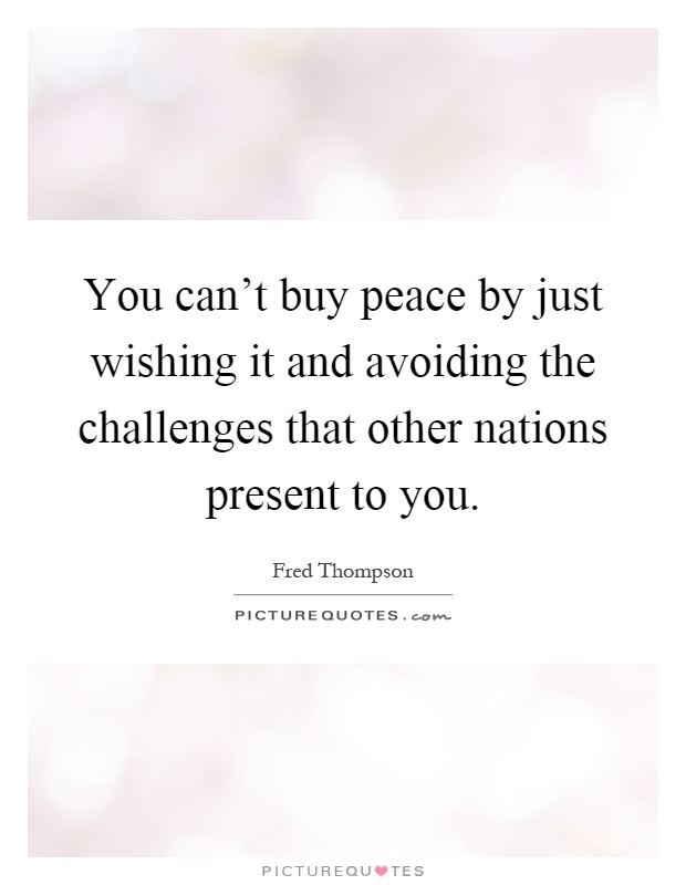 You can't buy peace by just wishing it and avoiding the challenges that other nations present to you Picture Quote #1