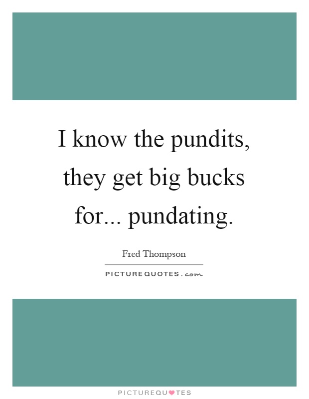 I know the pundits, they get big bucks for... pundating Picture Quote #1