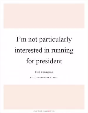I’m not particularly interested in running for president Picture Quote #1