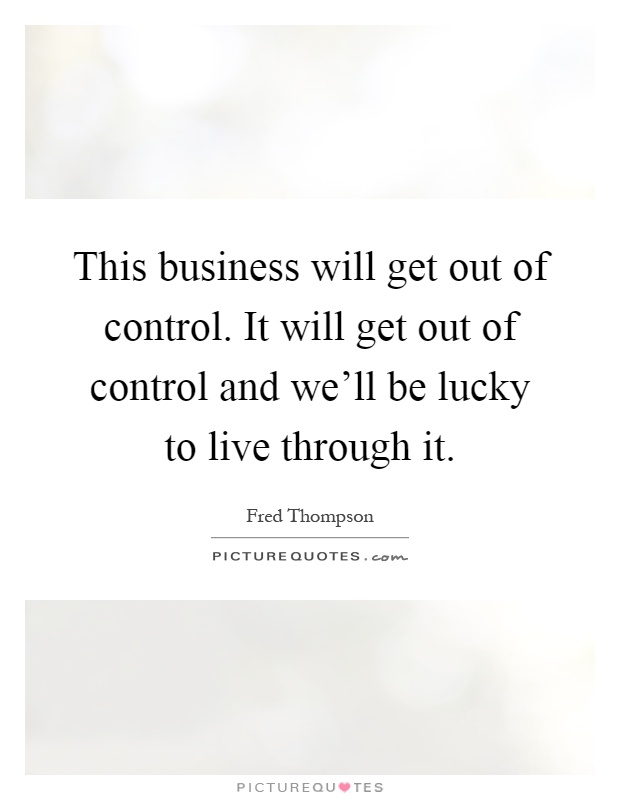 This business will get out of control. It will get out of control and we'll be lucky to live through it Picture Quote #1
