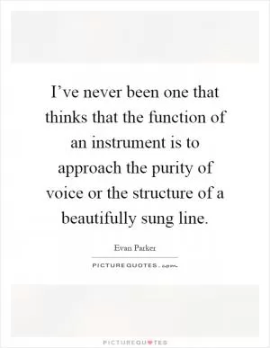 I’ve never been one that thinks that the function of an instrument is to approach the purity of voice or the structure of a beautifully sung line Picture Quote #1