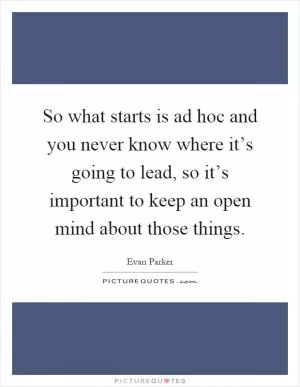 So what starts is ad hoc and you never know where it’s going to lead, so it’s important to keep an open mind about those things Picture Quote #1