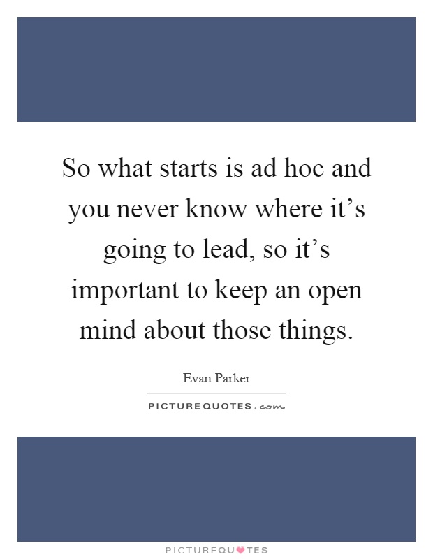 So what starts is ad hoc and you never know where it's going to lead, so it's important to keep an open mind about those things Picture Quote #1