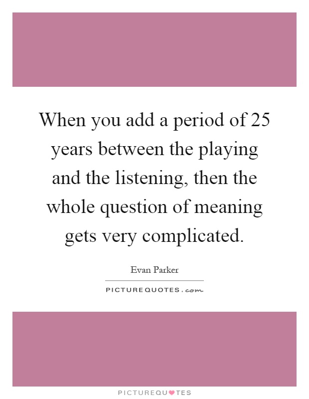 When you add a period of 25 years between the playing and the listening, then the whole question of meaning gets very complicated Picture Quote #1