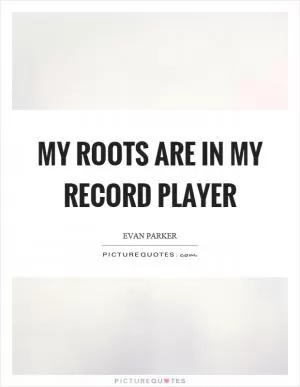 My roots are in my record player Picture Quote #1