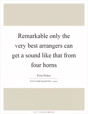 Remarkable only the very best arrangers can get a sound like that from four horns Picture Quote #1